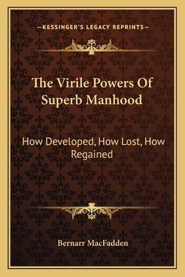 The Virile Powers Of Superb Manhood: How Developed, How Lost, How Regained by Macfadden, Bernarr