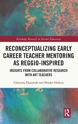 Reconceptualizing Early Career Teacher Mentoring as Reggio-Inspired: Insights from Collaborative Research with Art Teachers by Hanawalt, Christina