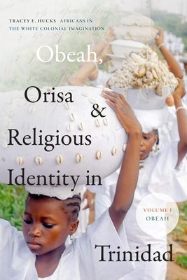 Obeah, Orisa, and Religious Identity in Trinidad, Volume I, Obeah: Africans in the White Colonial Imagination, Volume 1 by Hucks, Tracey E.