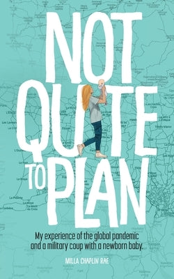 Not Quite to Plan: My experience of the global pandemic and a military coup with a newborn baby by Chaplin Rae, Milla