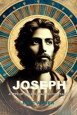 Joseph: A Type of the 6th Seal and the Feasts by Alger, Eric