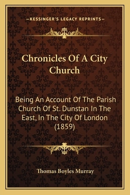 Chronicles Of A City Church: Being An Account Of The Parish Church Of St. Dunstan In The East, In The City Of London (1859) by Murray, Thomas Boyles