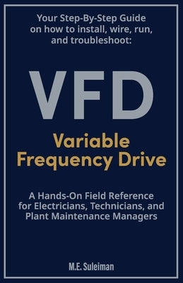 Your Step-by-Step Field Guide to Variable Frequency Drives (VFDs): Install . Wire . Run . Troubleshoot by Suleiman, M. E.