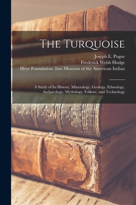 The Turquoise: a Study of Its History, Mineralogy, Geology, Ethnology, Archaeology, Mythology, Folkore, and Technology by Pogue, Joseph E. (Joseph Ezekiel) B.
