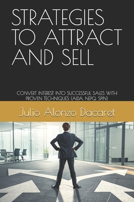 Strategies to Attract and Sell: Convert Interest Into Successful Sales with Proven Techniques (Aida, Nepq, Spin) by Alonzo Dacaret, Julio