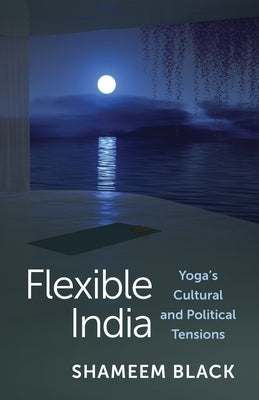 Flexible India: Yoga's Cultural and Political Tensions by Black, Shameem