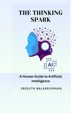 The Thinking Spark: A Human Guide to Artificial Intelligence by Sreejith Balakrishnan