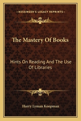 The Mastery Of Books: Hints On Reading And The Use Of Libraries by Koopman, Harry Lyman