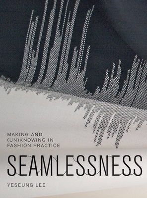 Seamlessness: Making and (Un)Knowing in Fashion Practice by Lee, Yeseung
