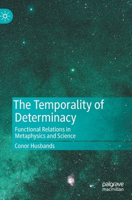The Temporality of Determinacy: Functional Relations in Metaphysics and Science by Husbands, Conor