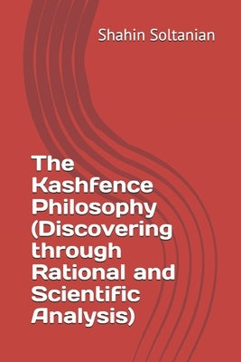 The Kashfence Philosophy (Discovering through Rational and Scientific Analysis) by Soltanian, Shahin