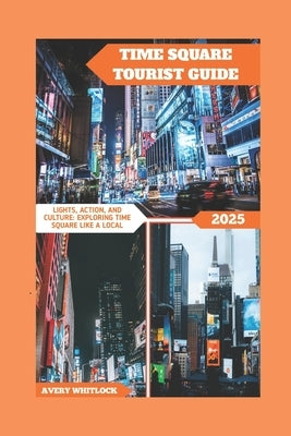 Time Square Tourist Guide: Lights, Action, and Culture: Exploring Time Square Like A Local by Whitlock, Avery