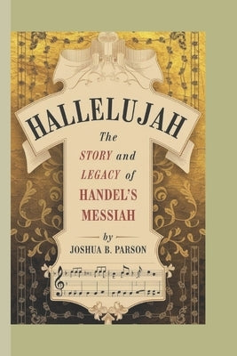 Hallelujah: The Story and Legacy of Handel's Messiah by B. Parson, Joshua