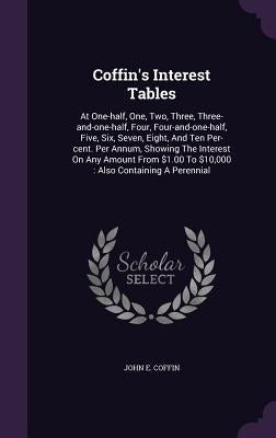 Coffin's Interest Tables: At One-half, One, Two, Three, Three-and-one-half, Four, Four-and-one-half, Five, Six, Seven, Eight, And Ten Per-cent. by Coffin, John E.