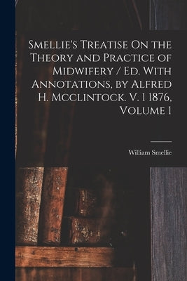 Smellie's Treatise On the Theory and Practice of Midwifery / Ed. With Annotations, by Alfred H. Mcclintock. V. 1 1876, Volume 1 by Smellie, William