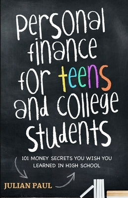 Personal Finance For Teens And College Students: 101 Money Secrets You Wish You Learned In High School by Paul, Julian