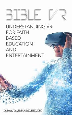 Bible VR: Understanding VR for Faith Based Education and Entertainment by Teo Ph. D., Pearry R.