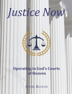 Justice Now: Operating in God's Courts of Heaven by Blouin, Annie