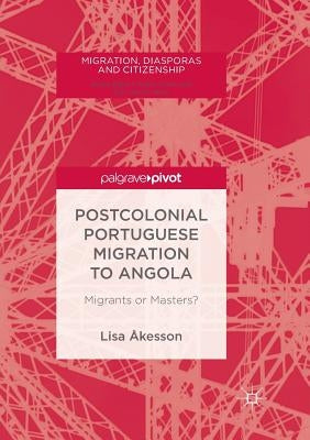 Postcolonial Portuguese Migration to Angola: Migrants or Masters? by Åkesson, Lisa