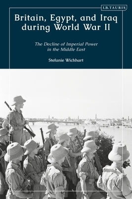 Britain, Egypt, and Iraq During World War II: The Decline of Imperial Power in the Middle East by Wichhart, Stefanie