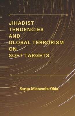 Jihadist Tendencies and Global Terrorism on Soft Targets by Obia, Saron Messembe
