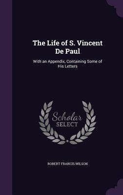 The Life of S. Vincent De Paul: With an Appendix, Containing Some of His Letters by Wilson, Robert Francis