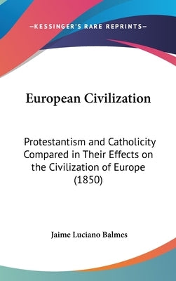 European Civilization: Protestantism and Catholicity Compared in Their Effects on the Civilization of Europe (1850) by Balmes, Jaime Luciano