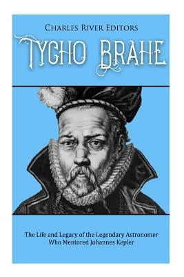 Tycho Brahe: The Life and Legacy of the Legendary Astronomer Who Mentored Johannes Kepler by Charles River