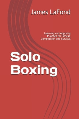 Solo Boxing: Learning and Applying Punches for Fitness, Competition and Survival by LaFond, James
