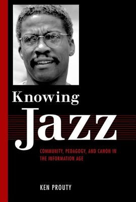 Knowing Jazz: Community, Pedagogy, and Canon in the Information Age by Prouty, Ken