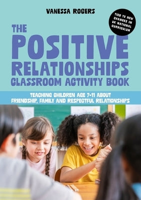 The Positive Relationships Classroom Activity Book: Teaching Children Age 7-11 about Friendship, Family and Respectful Relationships by Rogers, Vanessa