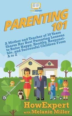 Parenting 101: A Mother and Teacher of 30 Years Shares Her Best Parenting Lessons to Raise Happy, Healthy, Responsible, and Successfu by Miller, Melanie