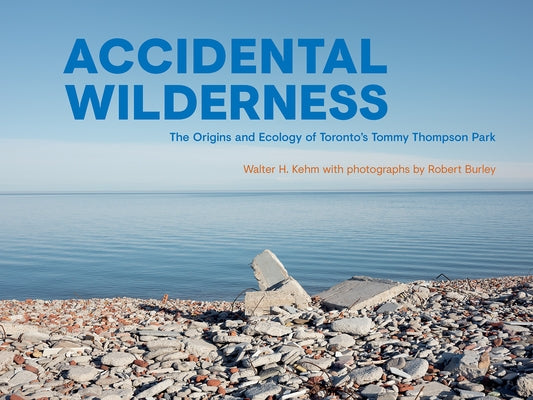 Accidental Wilderness: The Origins and Ecology of Toronto's Tommy Thompson Park by Kehm, Walter H.