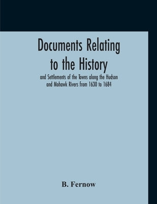 Documents Relating To The History And Settlements Of The Towns Along The Hudson And Mohawk Rivers From 1630 To 1684 by Fernow, B.