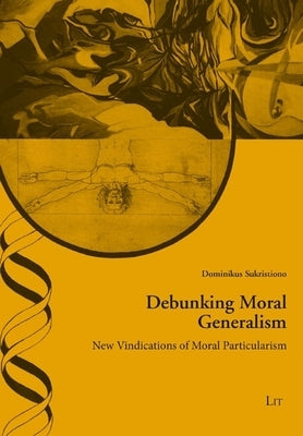 Debunking Moral Generalism: New Vindications of Moral Particularism by Sukristiono, Dominikus