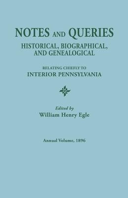 Notes and Queries: Historical, Biographical, and Genealogical, Relating Chiefly to Interior Pennsylvania. Annual Volume 1896 by Egle, William Henry