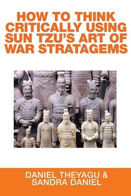 How to Think Critically Using Sun Tzu's Art of War Stratagems by Theyagu, Daniel