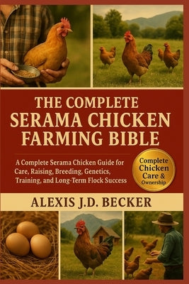 The Complete Serama Chicken Farming Bible: A Complete Serama Chicken Guide for Care, Raising, Breeding, Genetics, Training, and Long-Term Flock Succes by J. D. Becker, Alexis