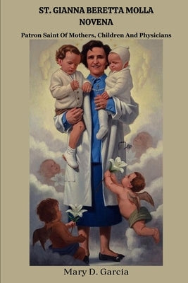 St. Gianna Beretta Molla Novena: Patron Saint Of Mothers, Children And Physicians by Garcia, Mary D.