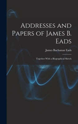 Addresses and Papers of James B. Eads: Together With a Biographical Sketch by Eads, James Buchanan