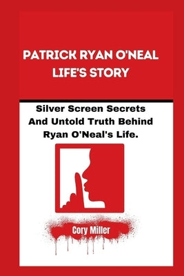 Patrick Ryan O'Neal Life's Story: Silver Screen Secrets And Untold Truth Behind Ryan O'Neal's Life. by Miller, Cory