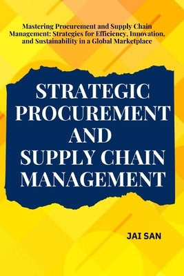 Strategic Procurement and Supply Chain Management: Comprehensive strategies and insights for procurement and supply chain management, focusing on effi by San, Jai