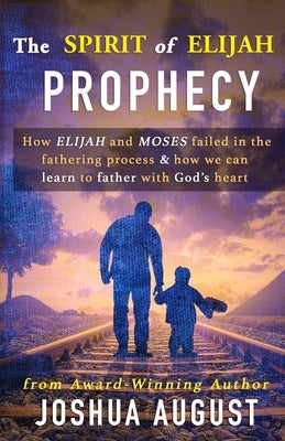 The Spirit of Elijah Prophecy: How Elijah and Moses failed in the fathering process & how we can learn to father with God's heart. by August, Joshua E.