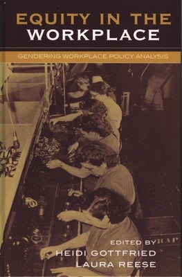 Equity in the Workplace: Gendering Workplace Policy Analysis by Gottfried, Heidi