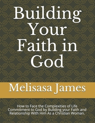 Building Your Faith in God: How to Face the Complexities of Life Commitment to God by Building your Faith and Relationship With Him As a Christian by James, Melisasa