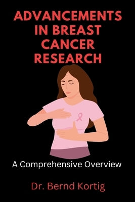 Advancements in Breast Cancer Research: A Comprehensive Overview by Kortig, Bernd