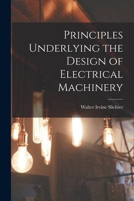 Principles Underlying the Design of Electrical Machinery by Slichter, Walter Irvine B. 1873