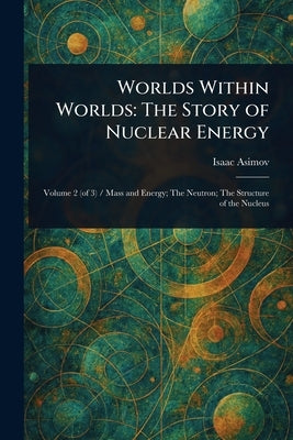 Worlds Within Worlds: The Story of Nuclear Energy by Asimov, Isaac