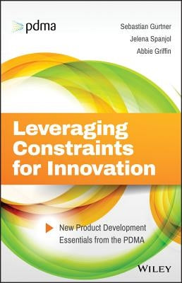 Leveraging Constraints for Innovation: New Product Development Essentials from the PDMA by Gurtner, Sebastian