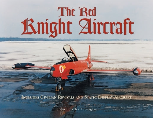 The Red Knight Aircraft: Includes Civilian Revivals and Static Display Aircraft by Corrigan, John Charles